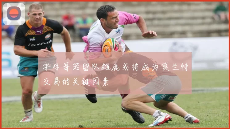 字母哥若留队雄鹿或将成为莫兰特交易的关键因素