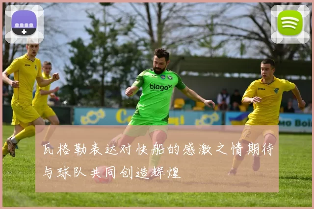 瓦格勒表达对快船的感激之情期待与球队共同创造辉煌