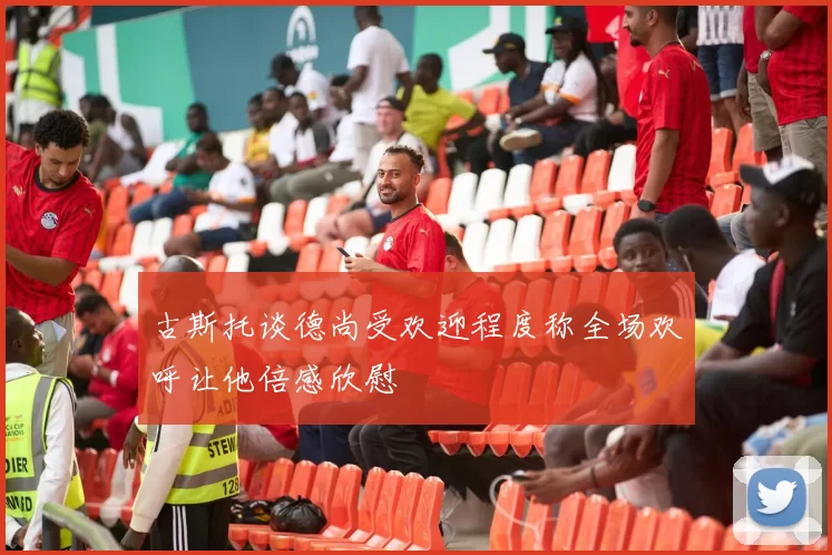 古斯托谈德尚受欢迎程度称全场欢呼让他倍感欣慰