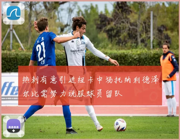 热刺有意引进纽卡中场托纳利德泽尔比需努力说服球员留队