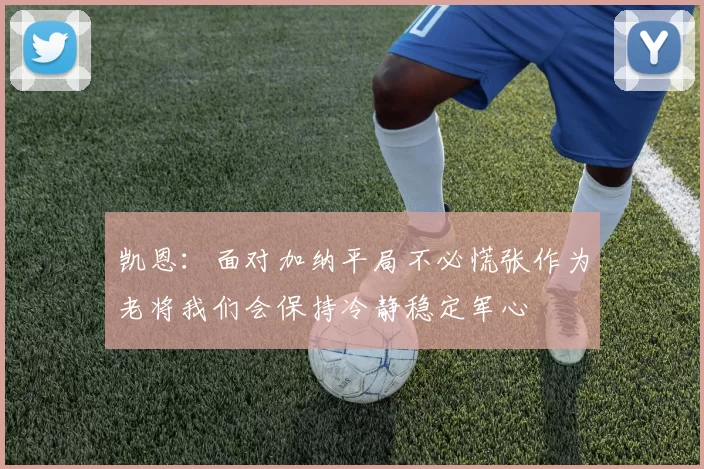 凯恩：面对加纳平局不必慌张作为老将我们会保持冷静稳定军心