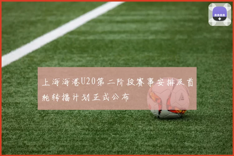 上海海港U20第二阶段赛事安排及首轮转播计划正式公布