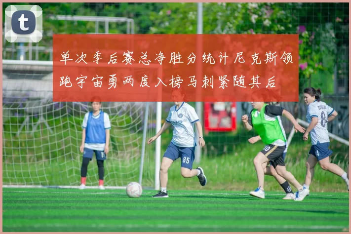 单次季后赛总净胜分统计尼克斯领跑宇宙勇两度入榜马刺紧随其后