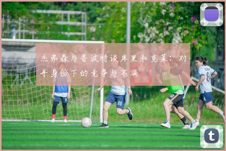 杰弗森与香波特谈库里和克莱：对手身份下的竞争与不满