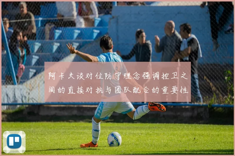 阿卡夫谈对位防守理念强调控卫之间的直接对抗与团队配合的重要性