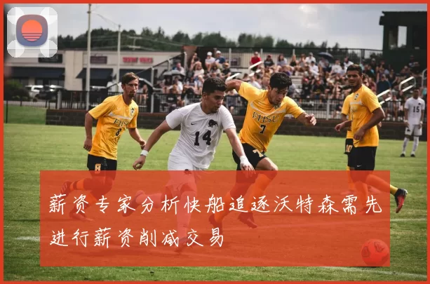 薪资专家分析快船追逐沃特森需先进行薪资削减交易