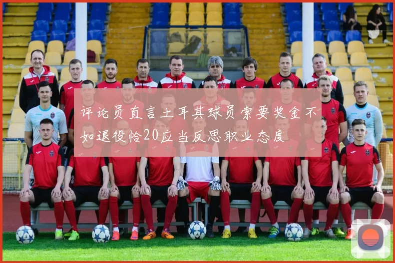 评论员直言土耳其球员索要奖金不如退役恰20应当反思职业态度