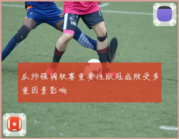 瓜帅强调联赛重要性欧冠成败受多重因素影响