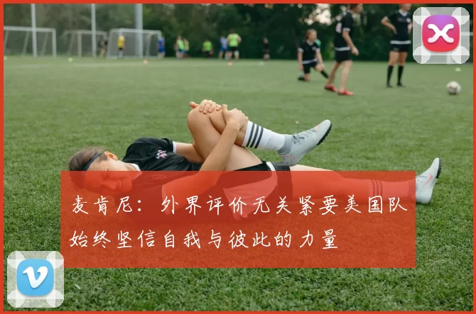 麦肯尼：外界评价无关紧要美国队始终坚信自我与彼此的力量