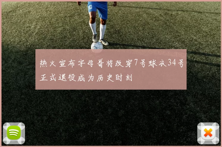 热火宣布字母哥将改穿7号球衣34号正式退役成为历史时刻