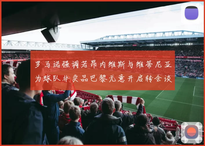 罗马诺强调若昂内维斯与维蒂尼亚为球队非卖品巴黎无意开启转会谈判