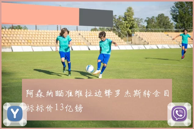 阿森纳瞄准维拉边锋罗杰斯转会目标标价13亿镑